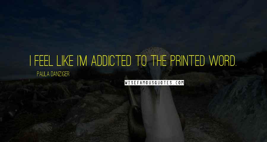 Paula Danziger Quotes: I feel like I'm addicted to the printed word.