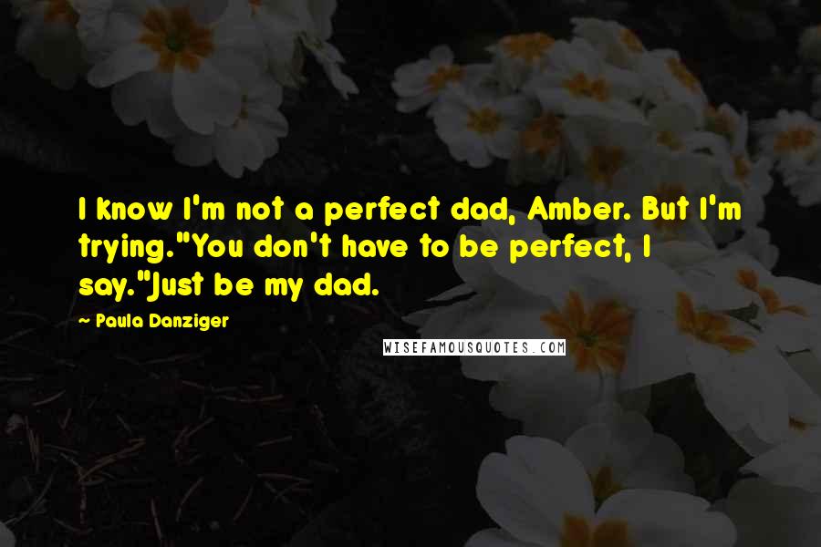 Paula Danziger Quotes: I know I'm not a perfect dad, Amber. But I'm trying."You don't have to be perfect, I say."Just be my dad.