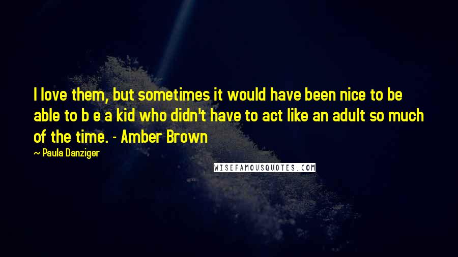 Paula Danziger Quotes: I love them, but sometimes it would have been nice to be able to b e a kid who didn't have to act like an adult so much of the time. - Amber Brown