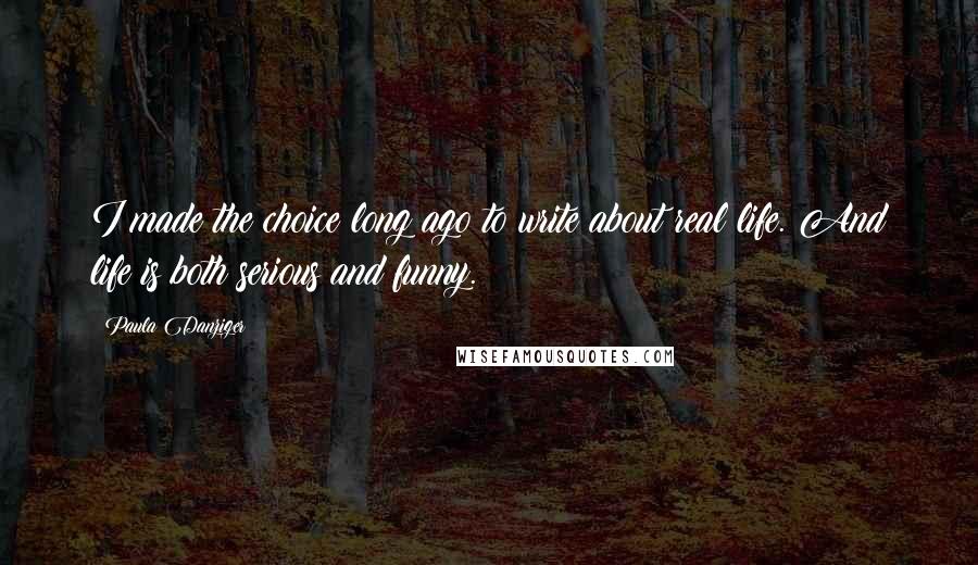 Paula Danziger Quotes: I made the choice long ago to write about real life. And life is both serious and funny.