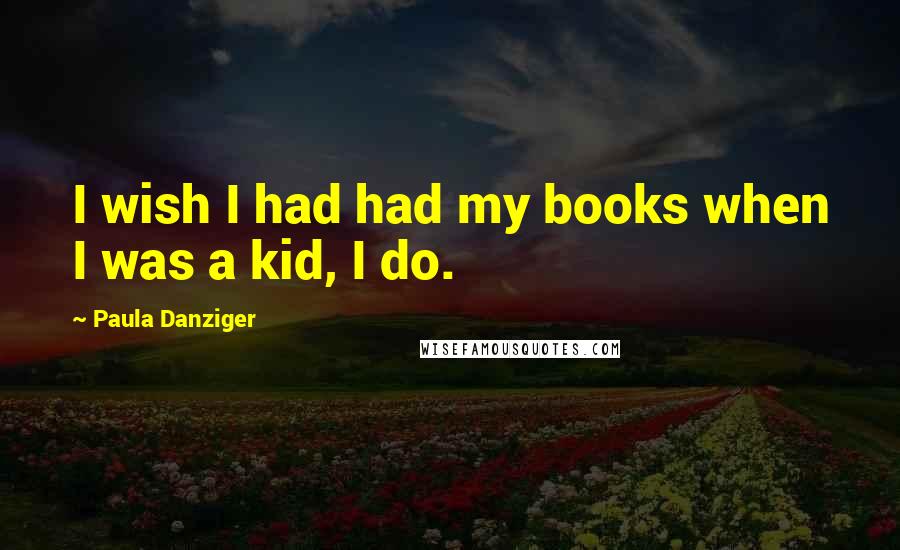 Paula Danziger Quotes: I wish I had had my books when I was a kid, I do.