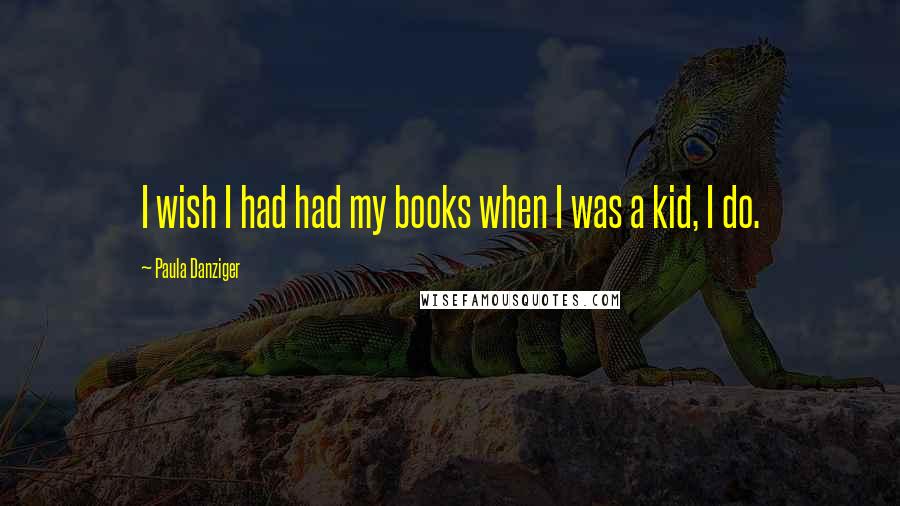Paula Danziger Quotes: I wish I had had my books when I was a kid, I do.