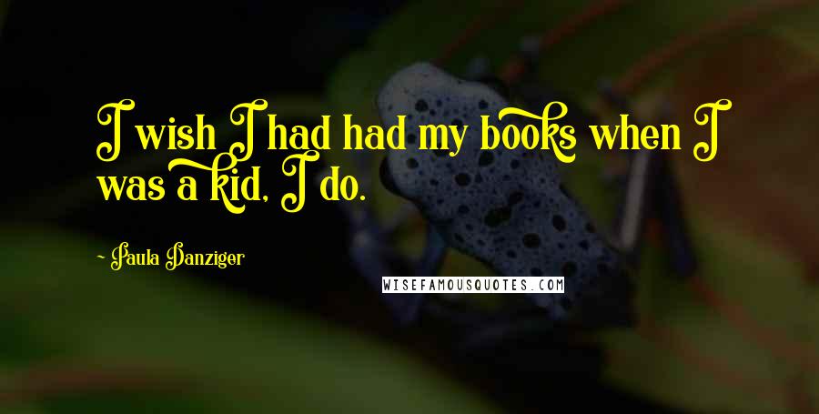 Paula Danziger Quotes: I wish I had had my books when I was a kid, I do.