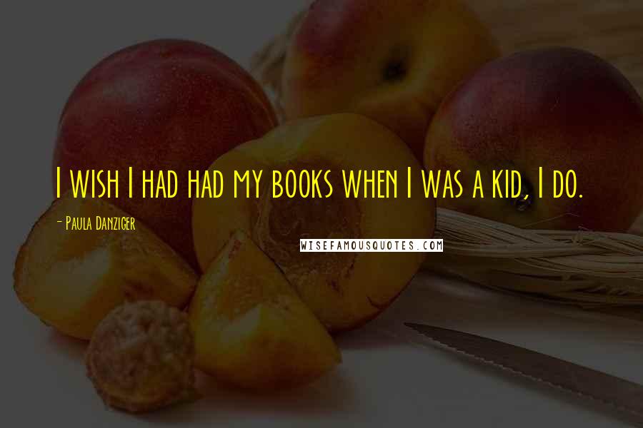 Paula Danziger Quotes: I wish I had had my books when I was a kid, I do.