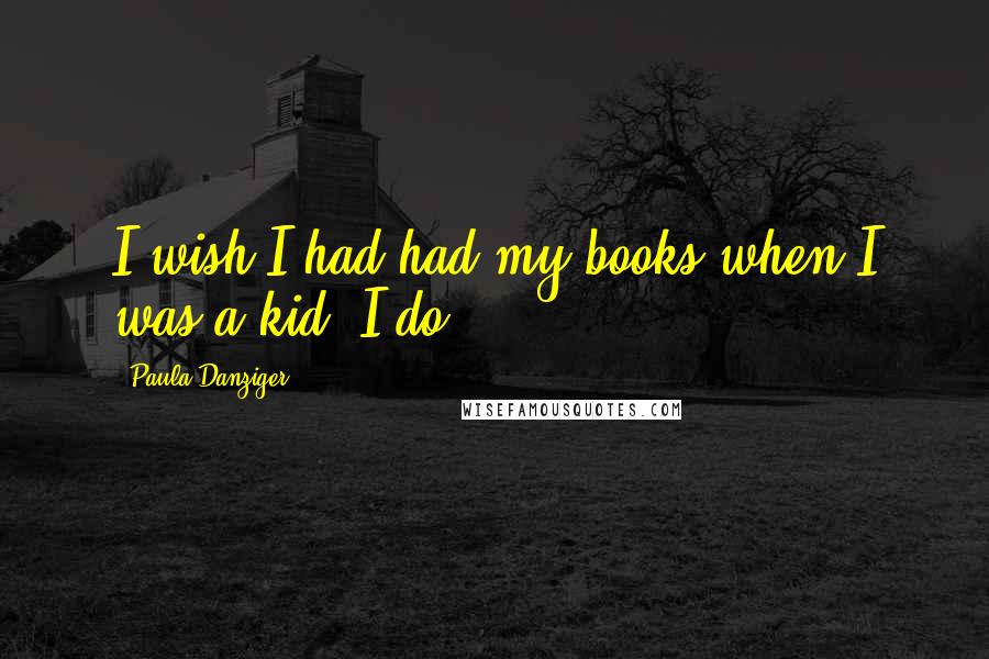 Paula Danziger Quotes: I wish I had had my books when I was a kid, I do.