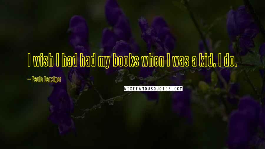 Paula Danziger Quotes: I wish I had had my books when I was a kid, I do.