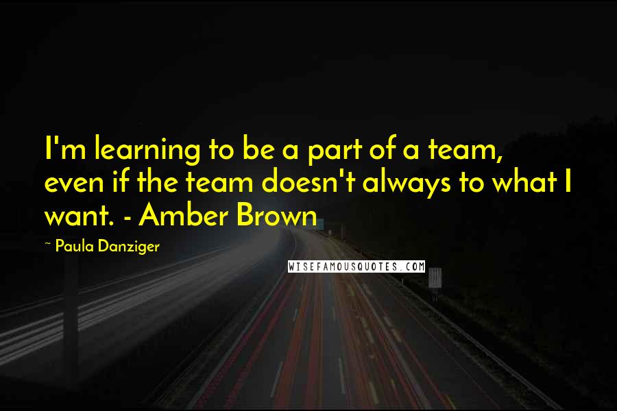 Paula Danziger Quotes: I'm learning to be a part of a team, even if the team doesn't always to what I want. - Amber Brown