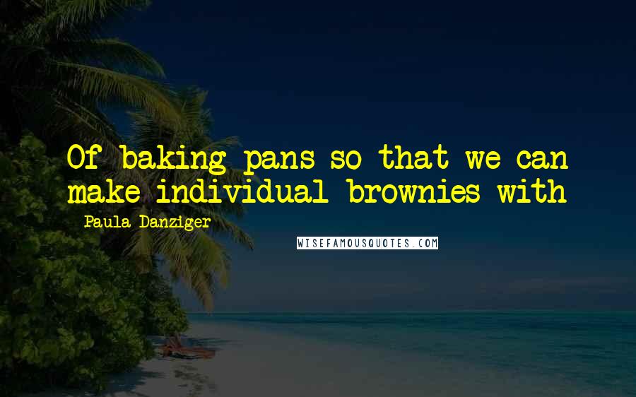 Paula Danziger Quotes: Of baking pans so that we can make individual brownies with