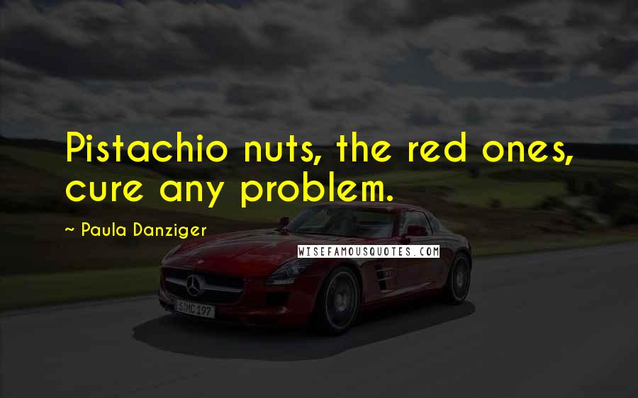 Paula Danziger Quotes: Pistachio nuts, the red ones, cure any problem.