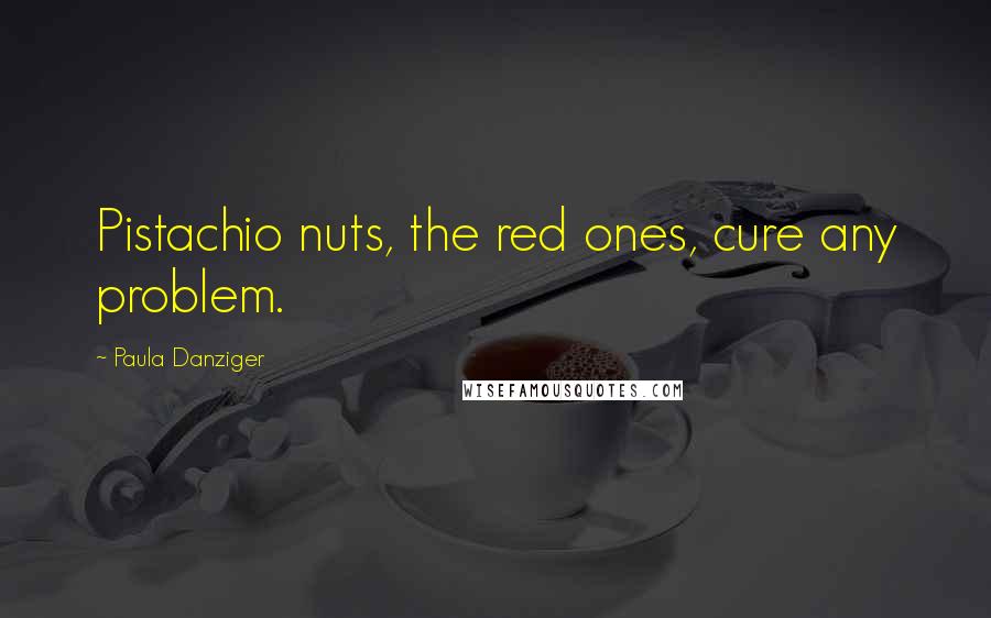 Paula Danziger Quotes: Pistachio nuts, the red ones, cure any problem.