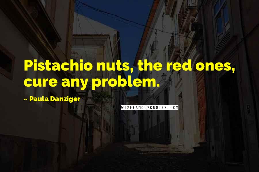 Paula Danziger Quotes: Pistachio nuts, the red ones, cure any problem.