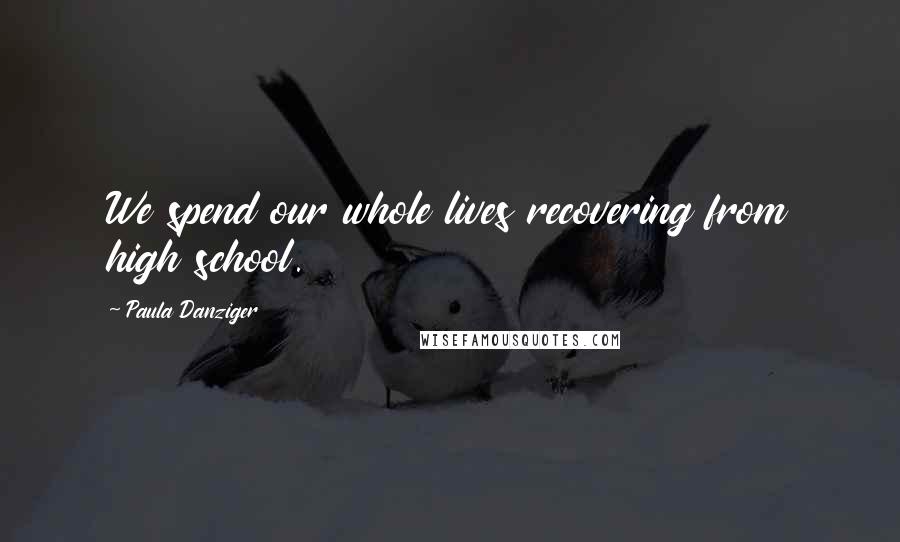 Paula Danziger Quotes: We spend our whole lives recovering from high school.
