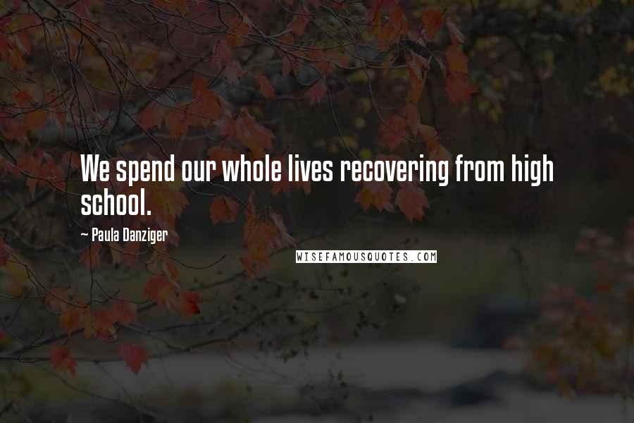 Paula Danziger Quotes: We spend our whole lives recovering from high school.