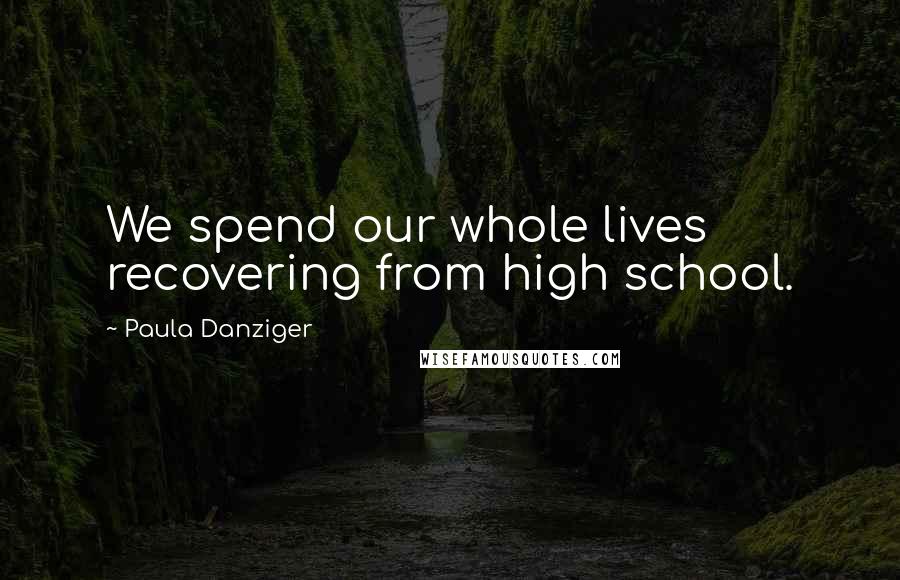 Paula Danziger Quotes: We spend our whole lives recovering from high school.
