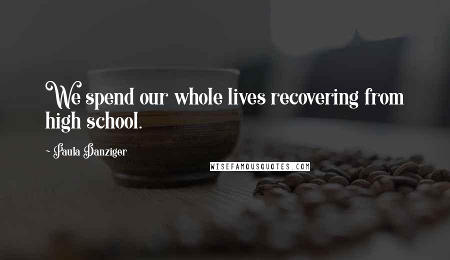 Paula Danziger Quotes: We spend our whole lives recovering from high school.