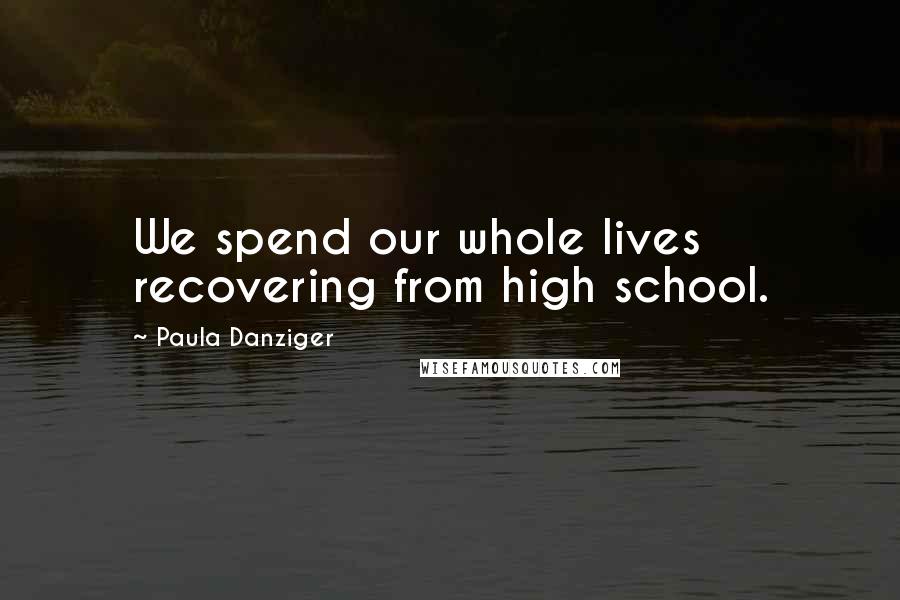 Paula Danziger Quotes: We spend our whole lives recovering from high school.