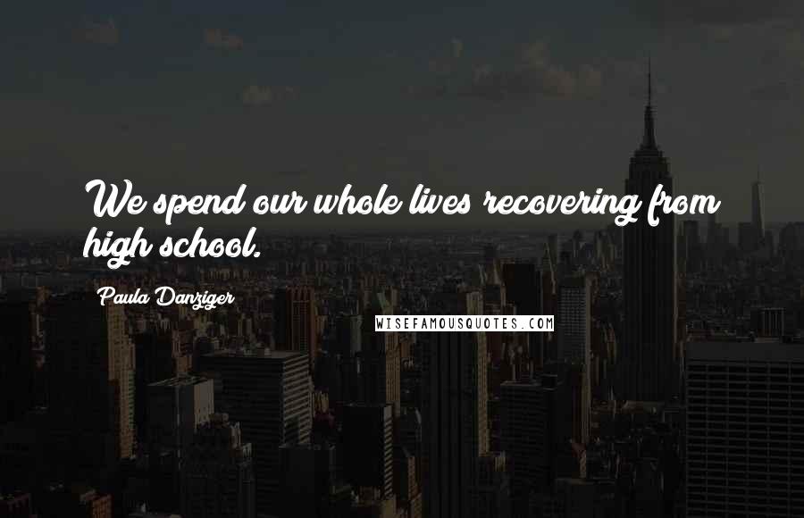 Paula Danziger Quotes: We spend our whole lives recovering from high school.