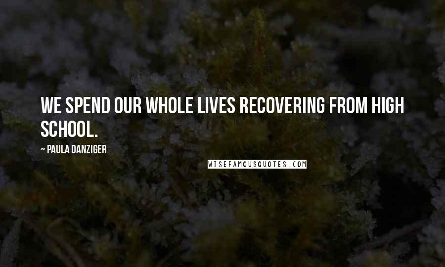 Paula Danziger Quotes: We spend our whole lives recovering from high school.