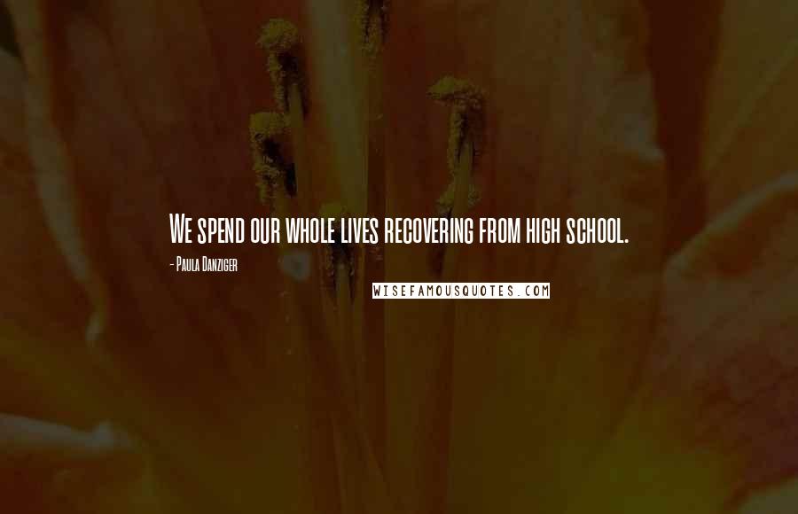 Paula Danziger Quotes: We spend our whole lives recovering from high school.