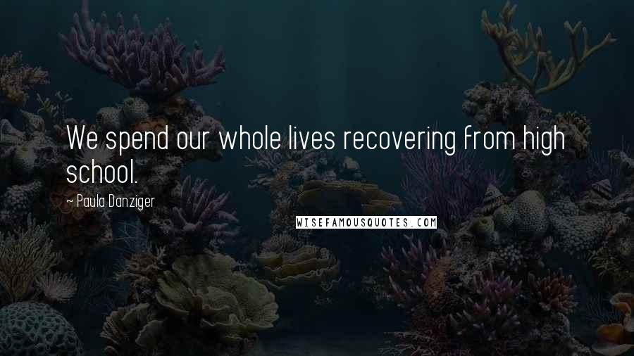 Paula Danziger Quotes: We spend our whole lives recovering from high school.