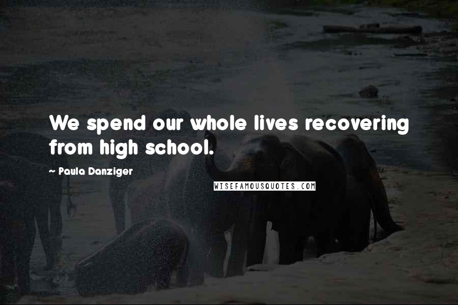 Paula Danziger Quotes: We spend our whole lives recovering from high school.
