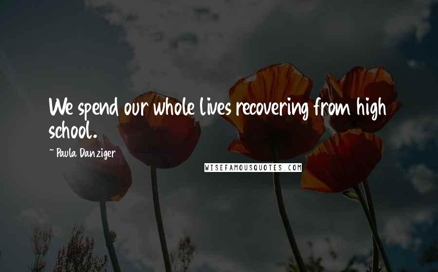 Paula Danziger Quotes: We spend our whole lives recovering from high school.