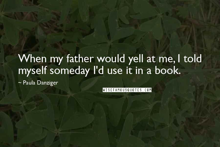Paula Danziger Quotes: When my father would yell at me, I told myself someday I'd use it in a book.