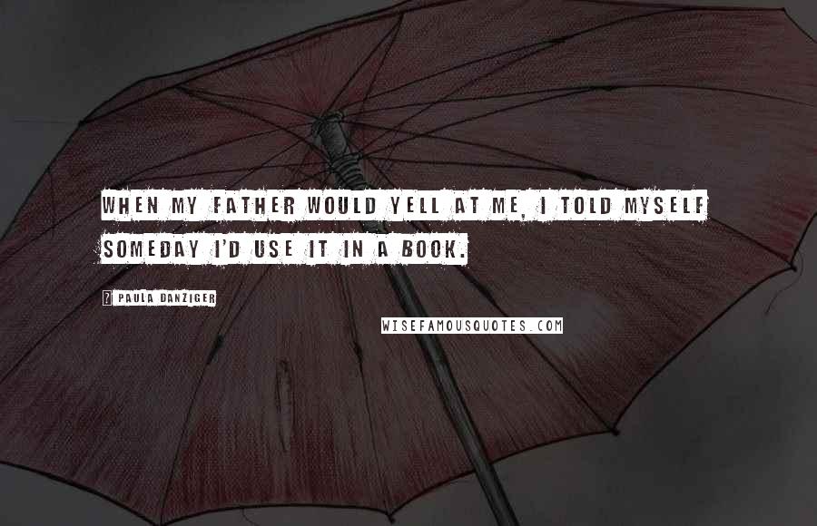 Paula Danziger Quotes: When my father would yell at me, I told myself someday I'd use it in a book.