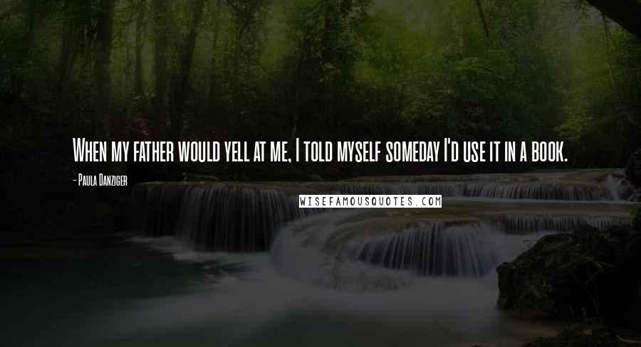 Paula Danziger Quotes: When my father would yell at me, I told myself someday I'd use it in a book.