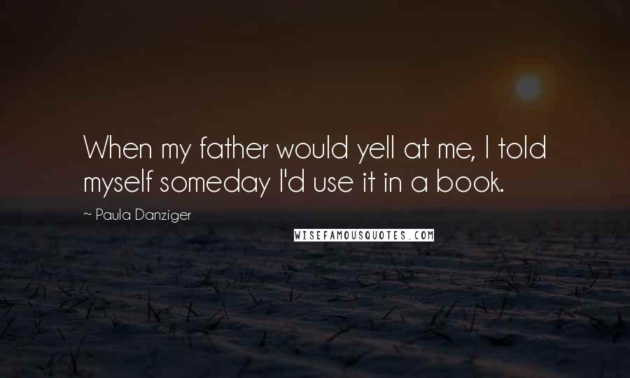 Paula Danziger Quotes: When my father would yell at me, I told myself someday I'd use it in a book.
