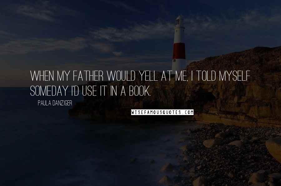 Paula Danziger Quotes: When my father would yell at me, I told myself someday I'd use it in a book.