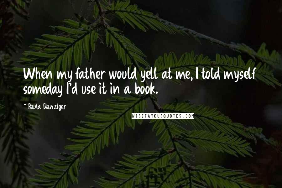 Paula Danziger Quotes: When my father would yell at me, I told myself someday I'd use it in a book.