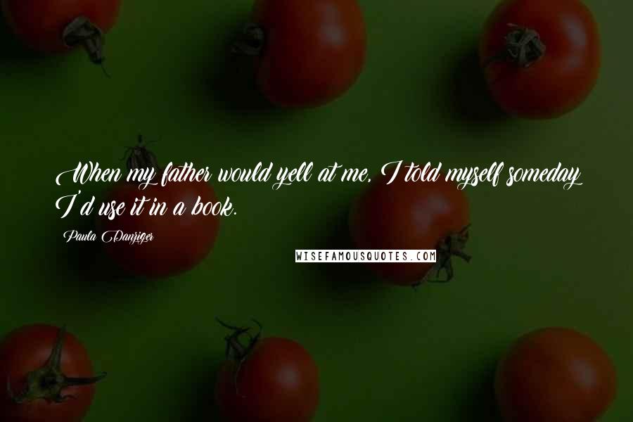 Paula Danziger Quotes: When my father would yell at me, I told myself someday I'd use it in a book.