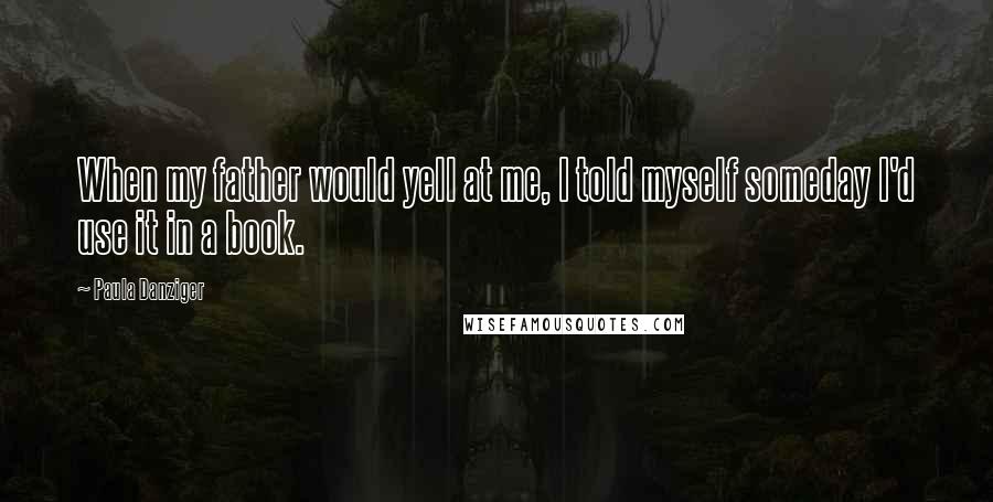 Paula Danziger Quotes: When my father would yell at me, I told myself someday I'd use it in a book.