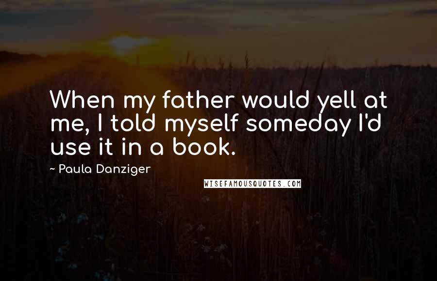 Paula Danziger Quotes: When my father would yell at me, I told myself someday I'd use it in a book.