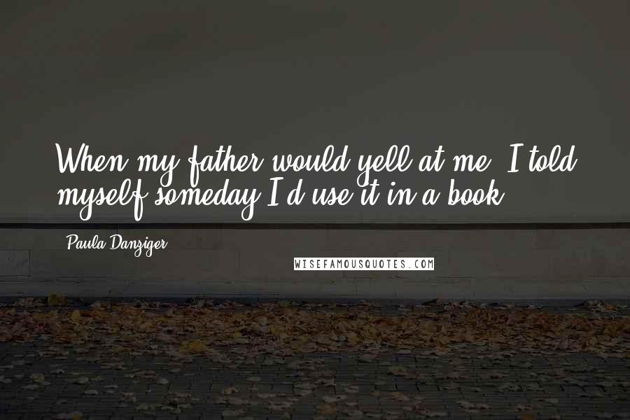 Paula Danziger Quotes: When my father would yell at me, I told myself someday I'd use it in a book.
