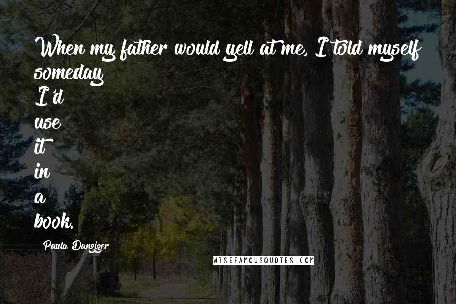 Paula Danziger Quotes: When my father would yell at me, I told myself someday I'd use it in a book.