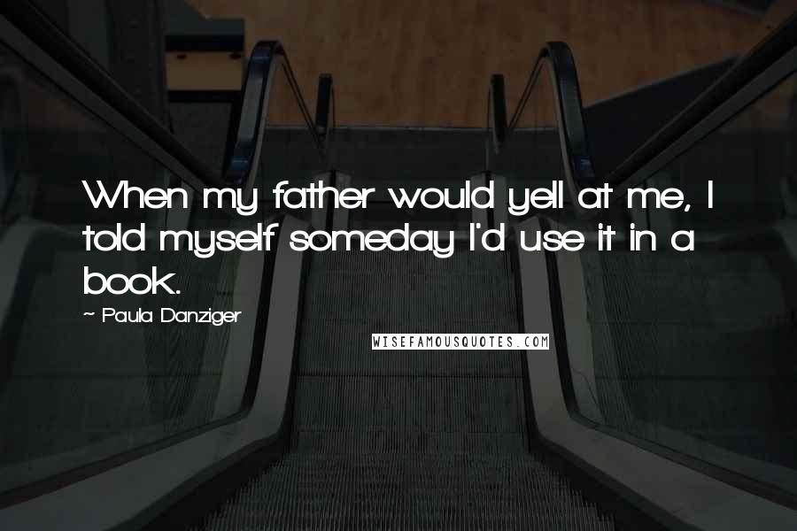 Paula Danziger Quotes: When my father would yell at me, I told myself someday I'd use it in a book.