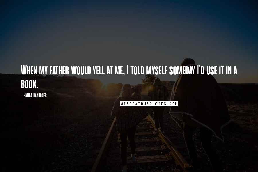 Paula Danziger Quotes: When my father would yell at me, I told myself someday I'd use it in a book.