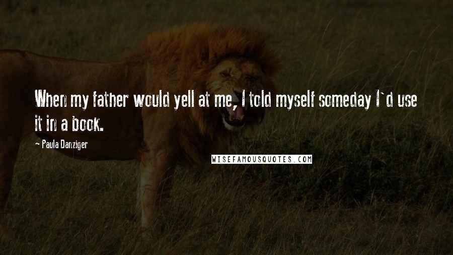 Paula Danziger Quotes: When my father would yell at me, I told myself someday I'd use it in a book.