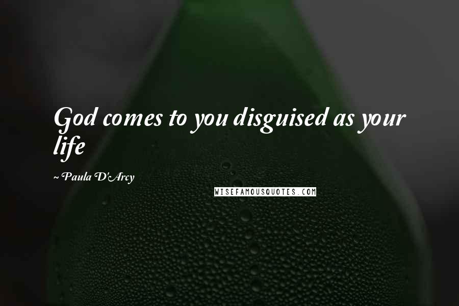 Paula D'Arcy Quotes: God comes to you disguised as your life