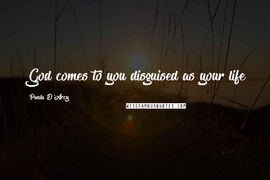 Paula D'Arcy Quotes: God comes to you disguised as your life