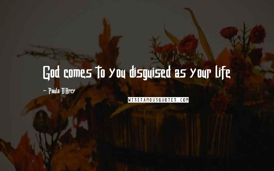 Paula D'Arcy Quotes: God comes to you disguised as your life