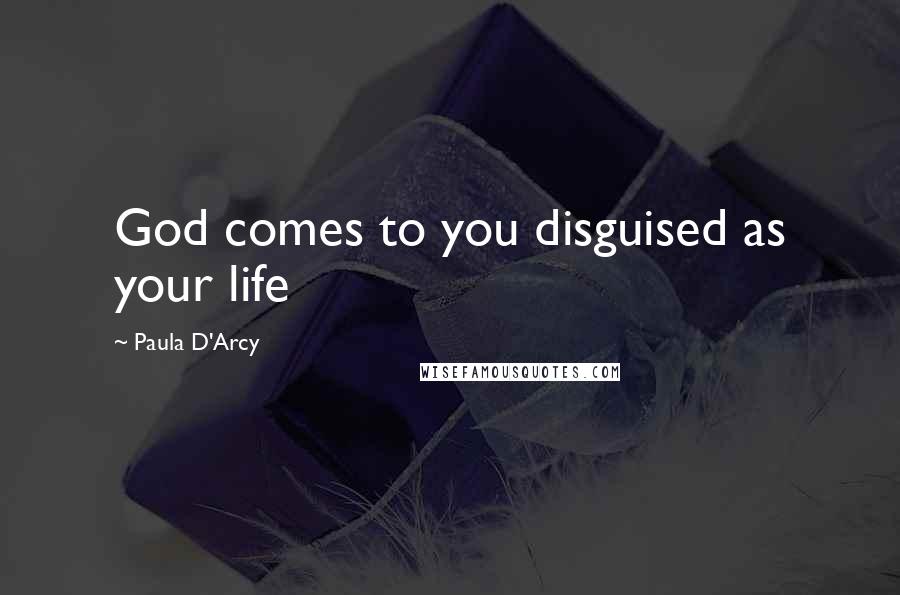 Paula D'Arcy Quotes: God comes to you disguised as your life