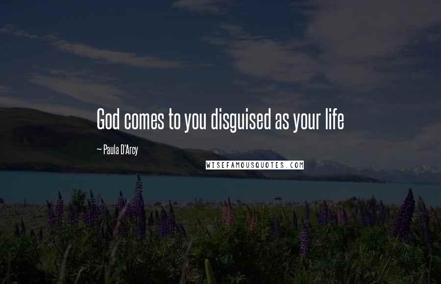 Paula D'Arcy Quotes: God comes to you disguised as your life