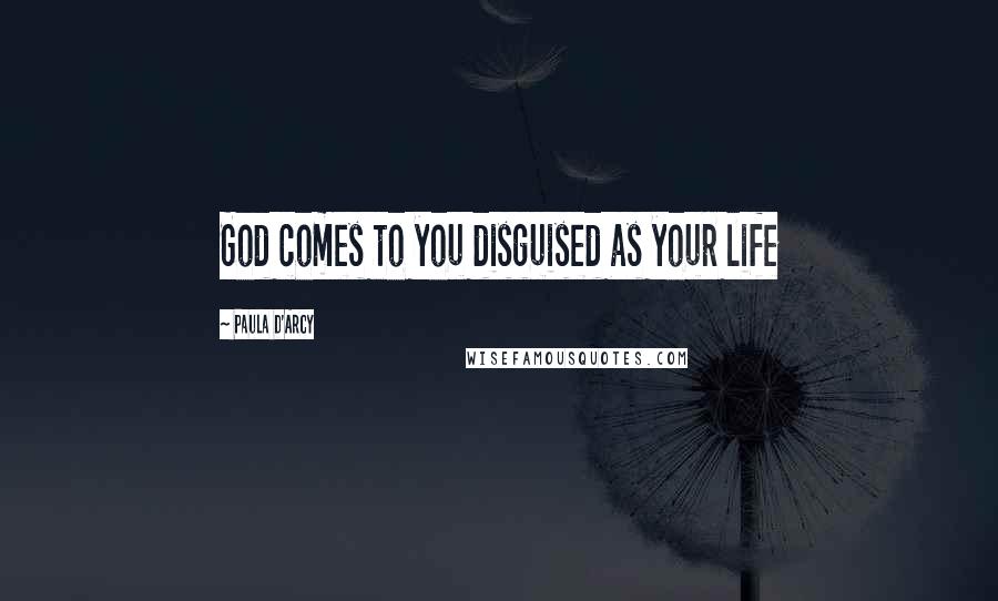 Paula D'Arcy Quotes: God comes to you disguised as your life