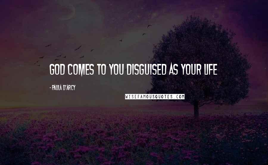 Paula D'Arcy Quotes: God comes to you disguised as your life