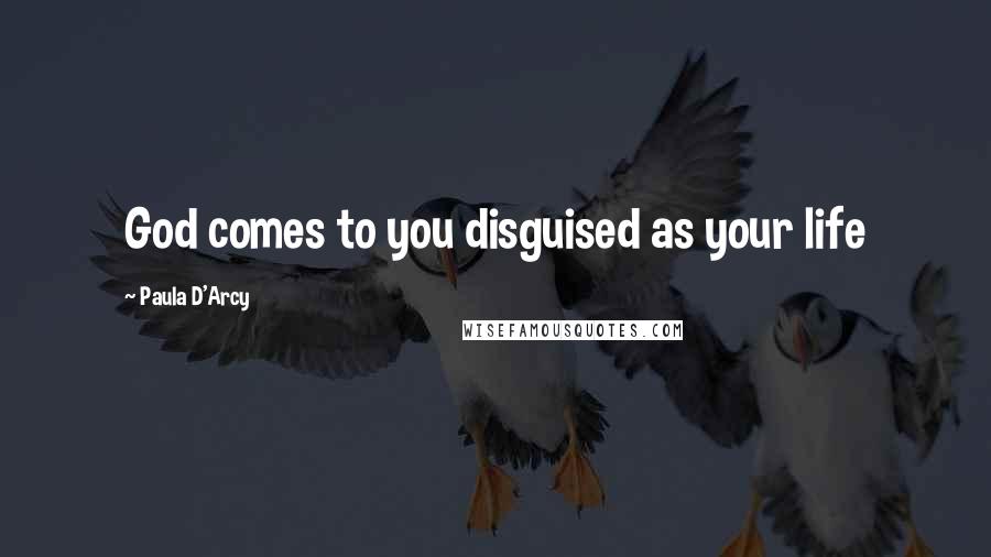 Paula D'Arcy Quotes: God comes to you disguised as your life