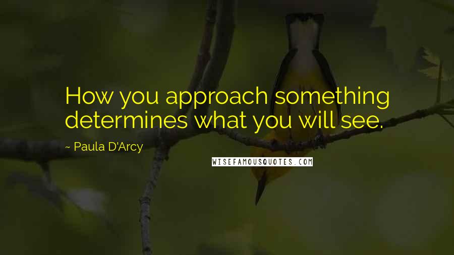 Paula D'Arcy Quotes: How you approach something determines what you will see.