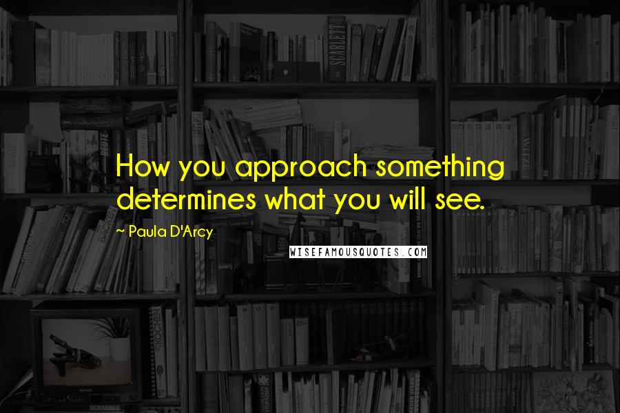 Paula D'Arcy Quotes: How you approach something determines what you will see.